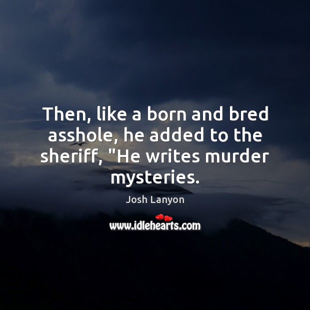 Then, like a born and bred asshole, he added to the sheriff, “He writes murder mysteries. 