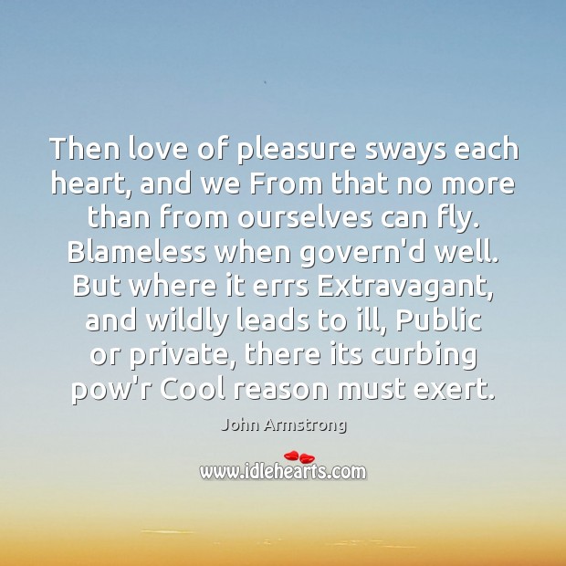 Then love of pleasure sways each heart, and we From that no John Armstrong Picture Quote