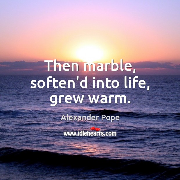 Then marble, soften’d into life, grew warm. Alexander Pope Picture Quote