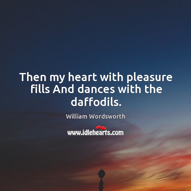 Then my heart with pleasure fills And dances with the daffodils. William Wordsworth Picture Quote