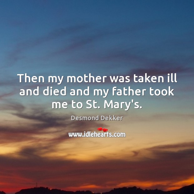 Then my mother was taken ill and died and my father took me to St. Mary’s. Desmond Dekker Picture Quote