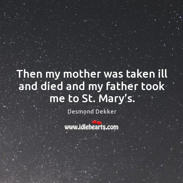 Then my mother was taken ill and died and my father took me to st. Mary’s. Desmond Dekker Picture Quote