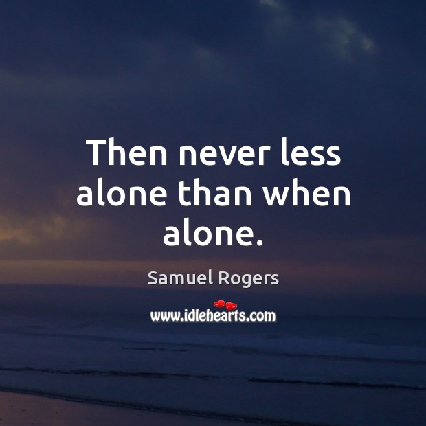 Then never less alone than when alone. Samuel Rogers Picture Quote