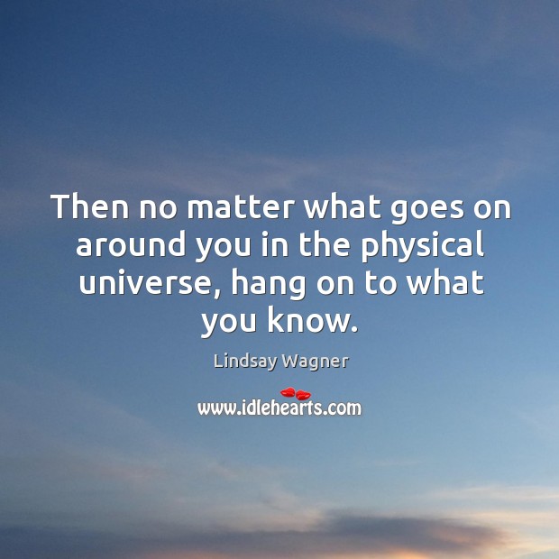 Then no matter what goes on around you in the physical universe, hang on to what you know. Lindsay Wagner Picture Quote
