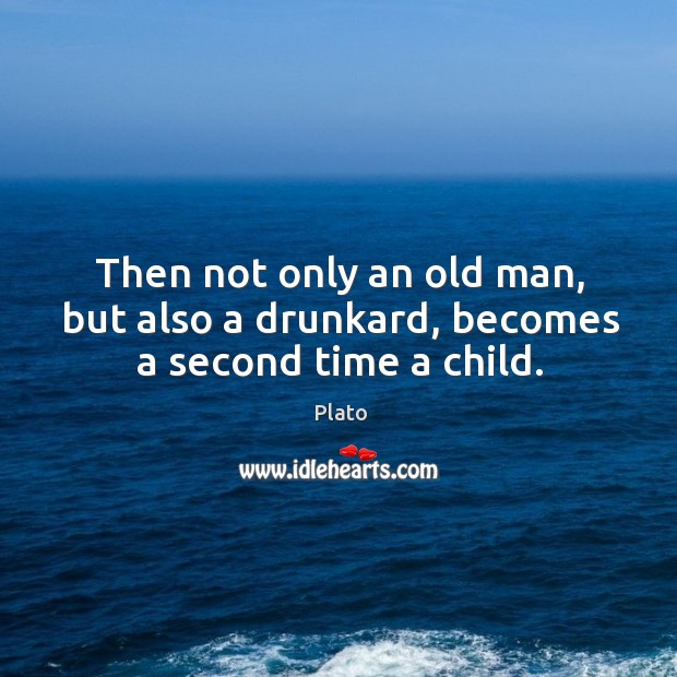 Then not only an old man, but also a drunkard, becomes a second time a child. Image