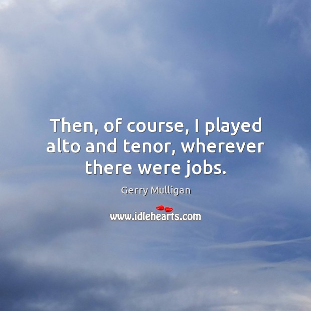 Then, of course, I played alto and tenor, wherever there were jobs. Gerry Mulligan Picture Quote