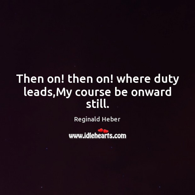 Then on! then on! where duty leads,My course be onward still. Reginald Heber Picture Quote