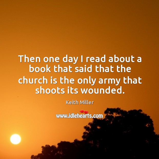 Then one day I read about a book that said that the church is the only army that shoots its wounded. Keith Miller Picture Quote