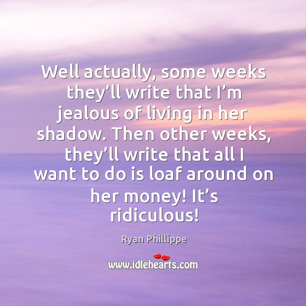 Then other weeks, they’ll write that all I want to do is loaf around on her money! it’s ridiculous! Image
