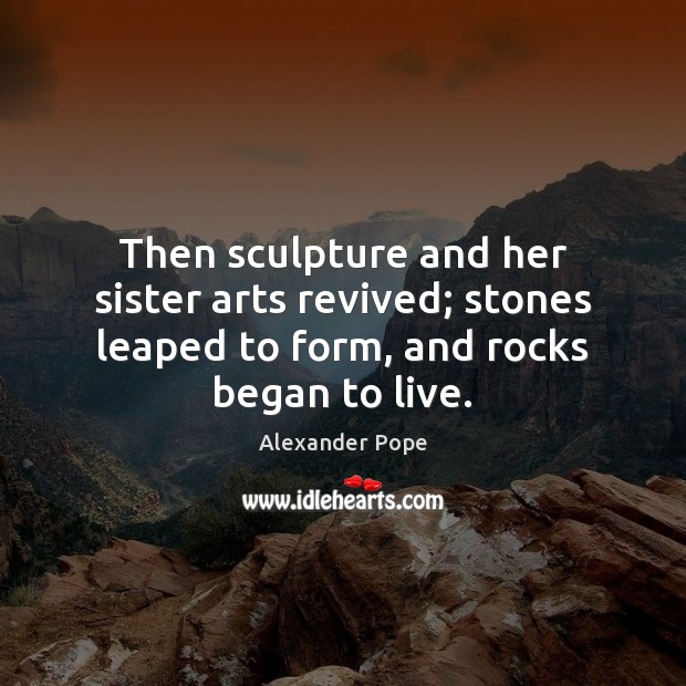 Then sculpture and her sister arts revived; stones leaped to form, and Alexander Pope Picture Quote