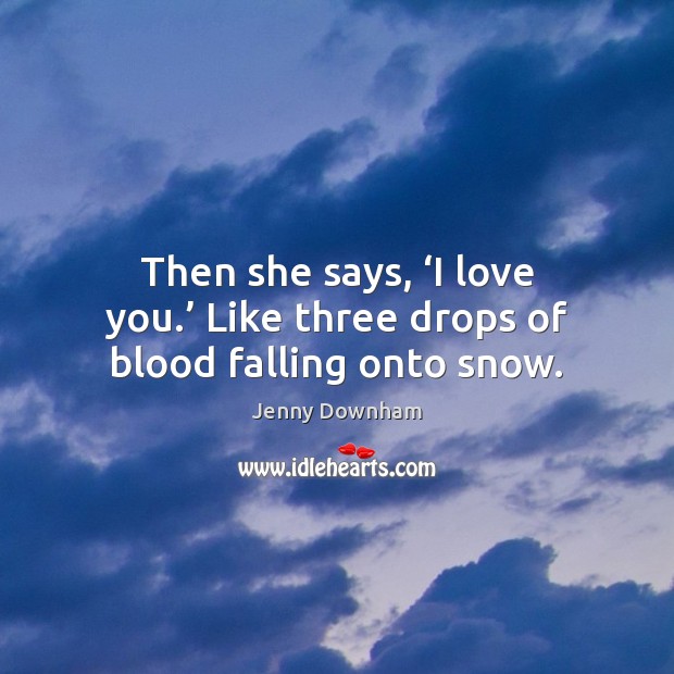 Then she says, ‘I love you.’ Like three drops of blood falling onto snow. Jenny Downham Picture Quote