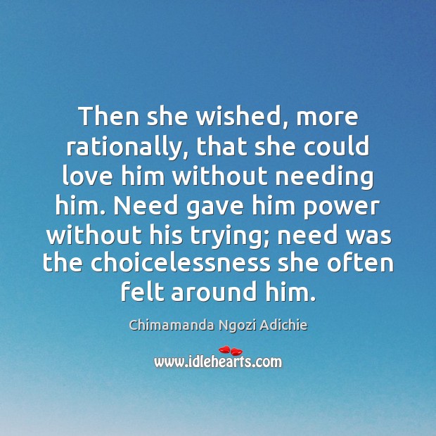 Then she wished, more rationally, that she could love him without needing Chimamanda Ngozi Adichie Picture Quote