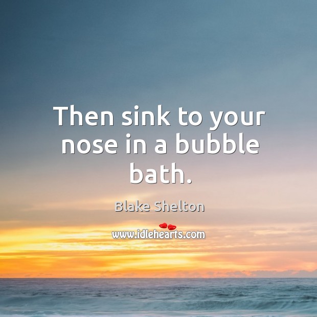 Then sink to your nose in a bubble bath. Blake Shelton Picture Quote