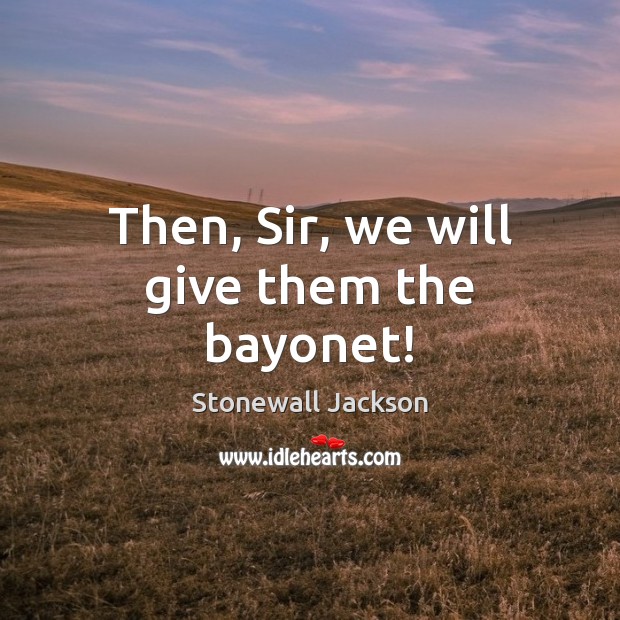 Then, Sir, we will give them the bayonet! Stonewall Jackson Picture Quote