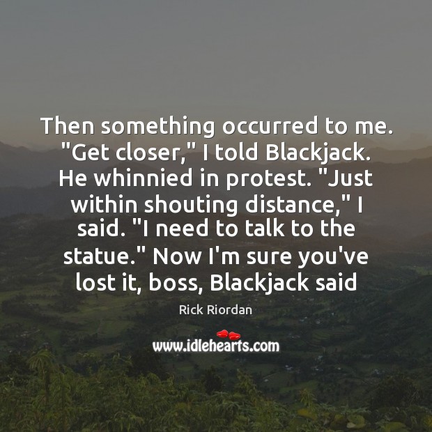 Then something occurred to me. “Get closer,” I told Blackjack. He whinnied Rick Riordan Picture Quote