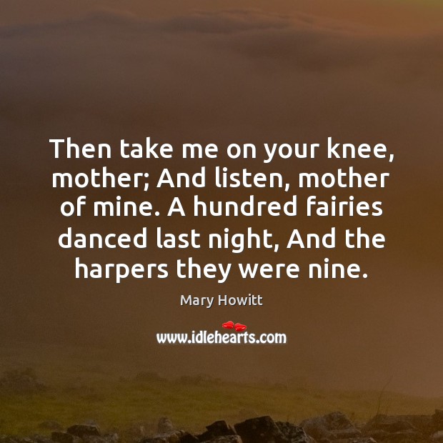 Then take me on your knee, mother; And listen, mother of mine. Mary Howitt Picture Quote