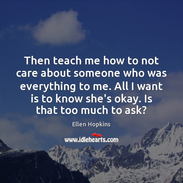 Then teach me how to not care about someone who was everything Ellen Hopkins Picture Quote