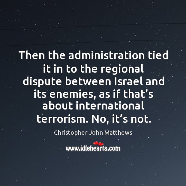 Then the administration tied it in to the regional dispute between israel and its enemies Christopher John Matthews Picture Quote