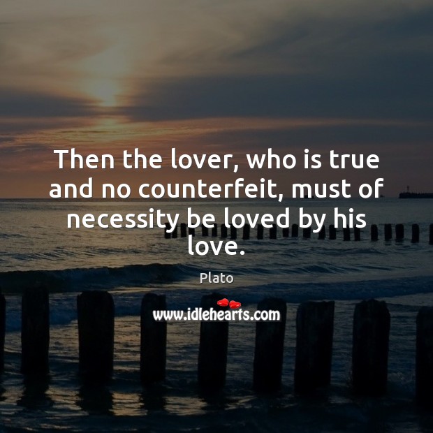 Then the lover, who is true and no counterfeit, must of necessity be loved by his love. Plato Picture Quote