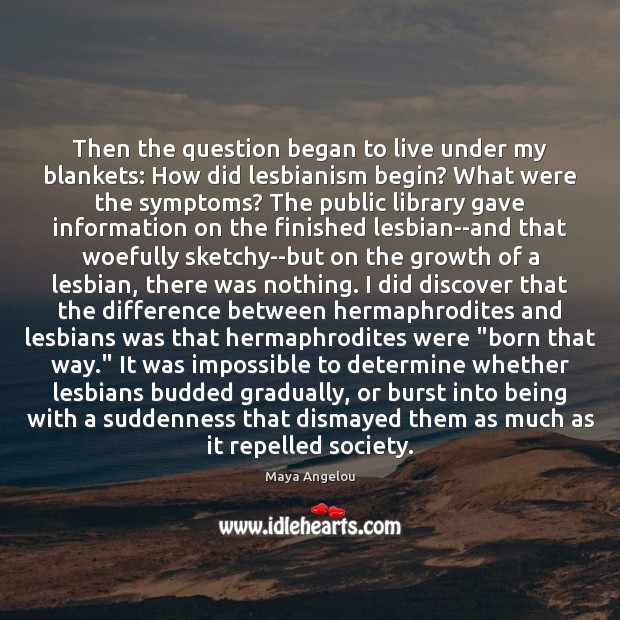Then the question began to live under my blankets: How did lesbianism Maya Angelou Picture Quote