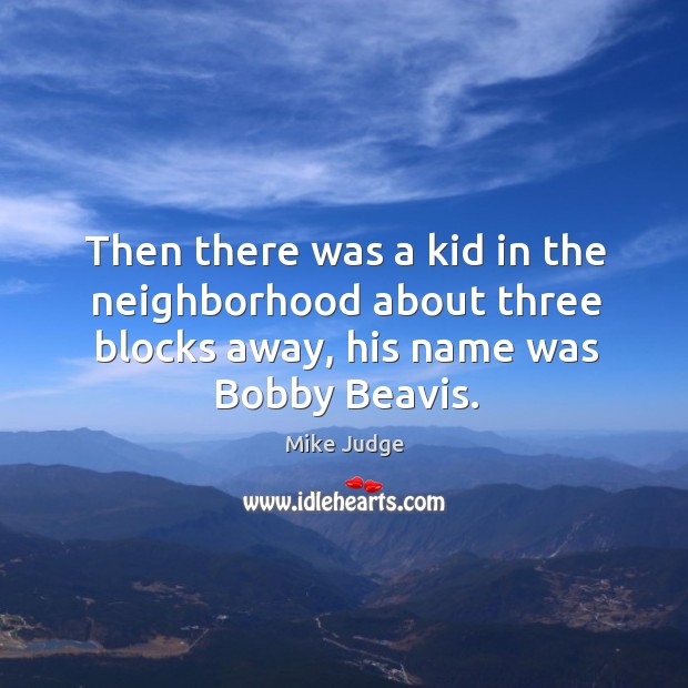 Then there was a kid in the neighborhood about three blocks away, his name was bobby beavis. Mike Judge Picture Quote