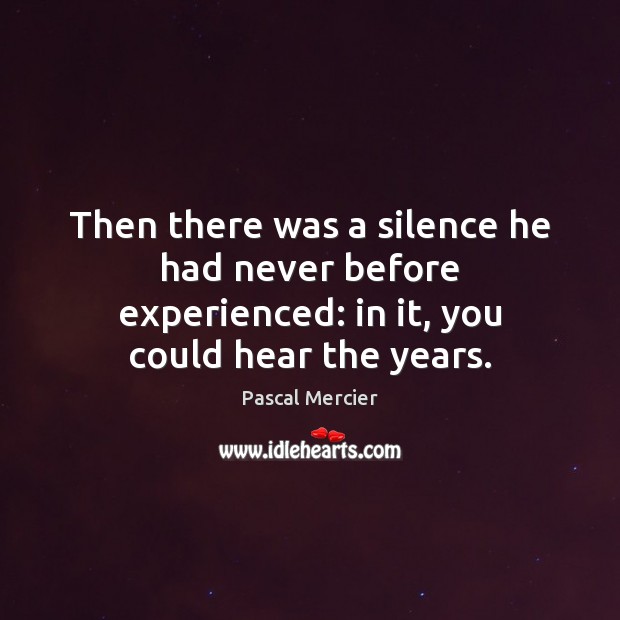 Then there was a silence he had never before experienced: in it, you could hear the years. Pascal Mercier Picture Quote