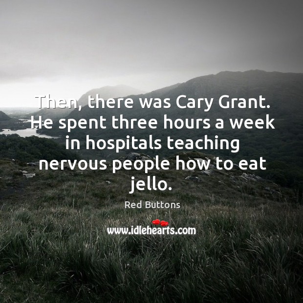 Then, there was cary grant. He spent three hours a week in hospitals teaching nervous people how to eat jello. Image
