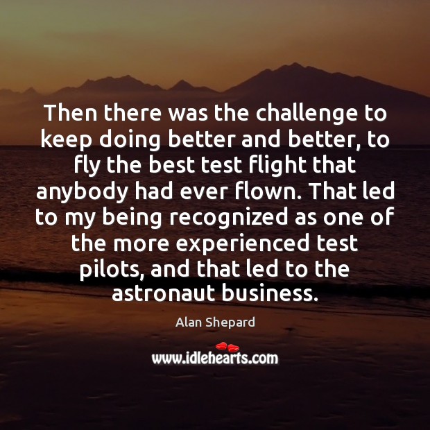 Then there was the challenge to keep doing better and better, to Alan Shepard Picture Quote