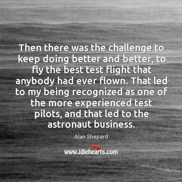 Then there was the challenge to keep doing better and better, to fly the best test flight that anybody had ever flown. Alan Shepard Picture Quote