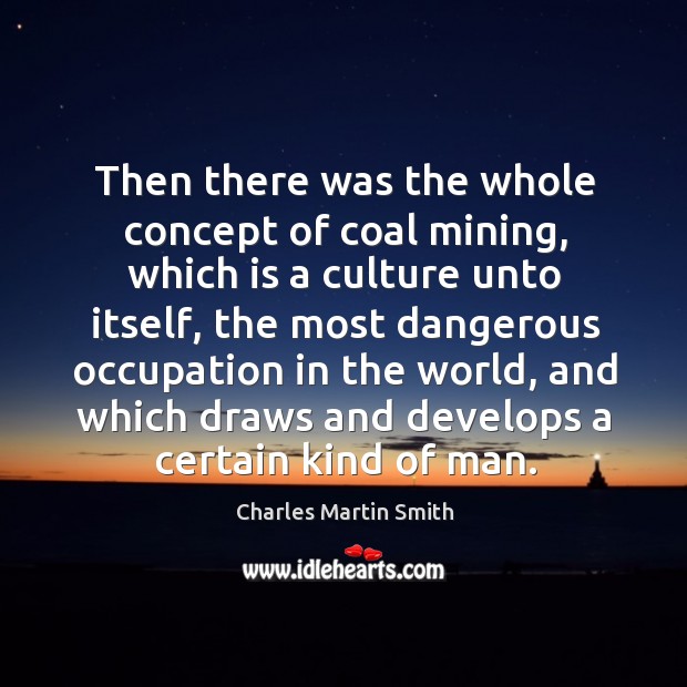 Then there was the whole concept of coal mining, which is a culture unto itself Charles Martin Smith Picture Quote
