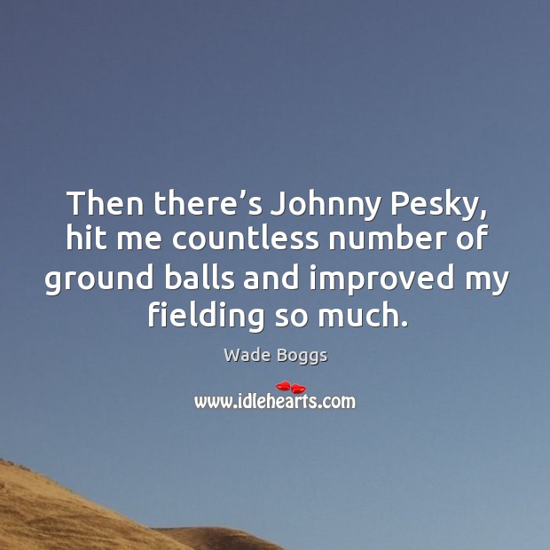 Then there’s johnny pesky, hit me countless number of ground balls and improved my fielding so much. Wade Boggs Picture Quote