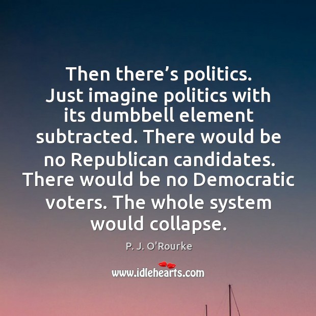 Then there’s politics. Just imagine politics with its dumbbell element subtracted. P. J. O’Rourke Picture Quote