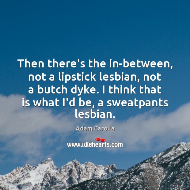 Then there’s the in-between, not a lipstick lesbian, not a butch dyke. Adam Carolla Picture Quote