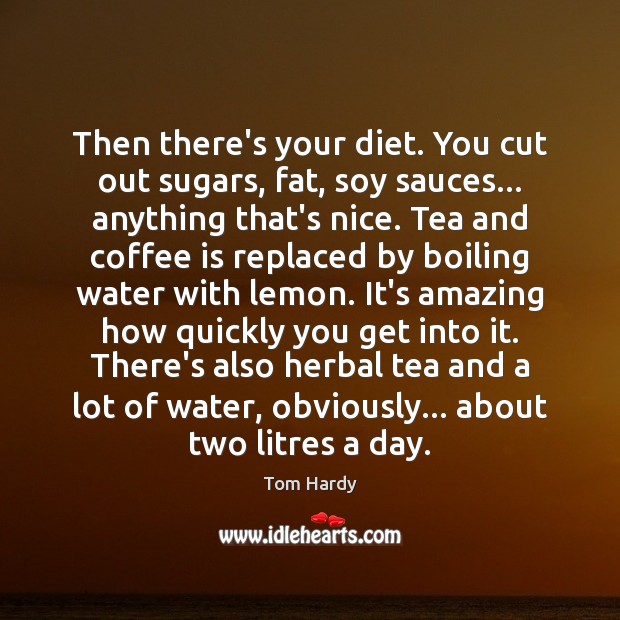 Then there’s your diet. You cut out sugars, fat, soy sauces… anything Tom Hardy Picture Quote