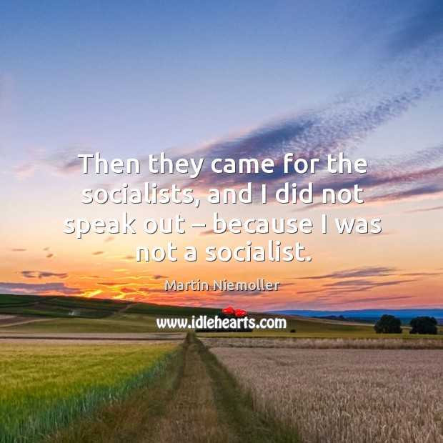 Then they came for the socialists, and I did not speak out – because I was not a socialist. Martin Niemoller Picture Quote