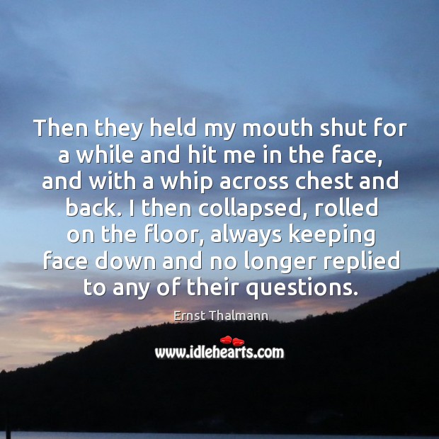 Then they held my mouth shut for a while and hit me in the face, and with a whip across chest and back. Ernst Thalmann Picture Quote