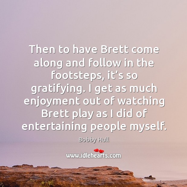 Then to have brett come along and follow in the footsteps, it’s so gratifying. Bobby Hull Picture Quote