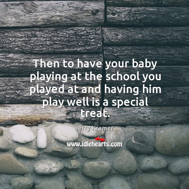 Then to have your baby playing at the school you played at and having him play well is a special treat. Jerry Kramer Picture Quote