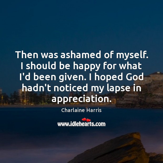 Then was ashamed of myself. I should be happy for what I’d Charlaine Harris Picture Quote
