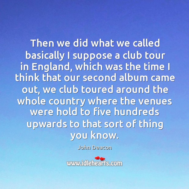 Then we did what we called basically I suppose a club tour in england John Deacon Picture Quote