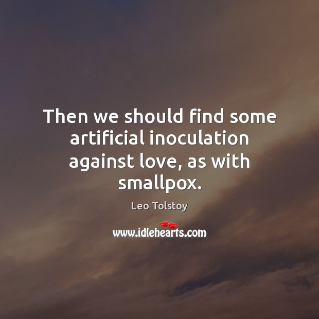 Then we should find some artificial inoculation against love, as with smallpox. 