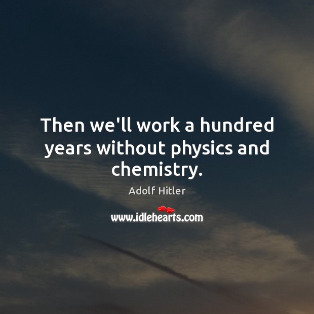Then we’ll work a hundred years without physics and chemistry. Image