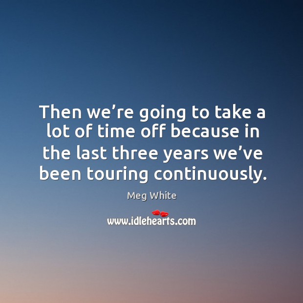 Then we’re going to take a lot of time off because in the last three years we’ve been touring continuously. Meg White Picture Quote