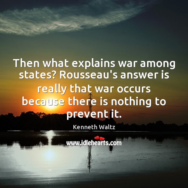 Then what explains war among states? Rousseau’s answer is really that war Kenneth Waltz Picture Quote