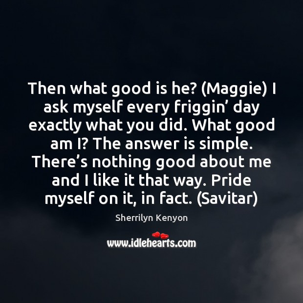 Then what good is he? (Maggie) I ask myself every friggin’ day Sherrilyn Kenyon Picture Quote