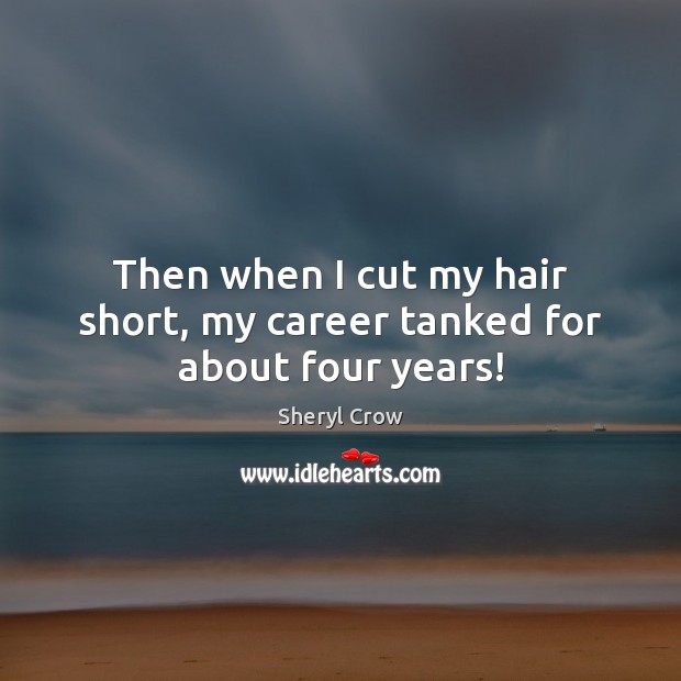 Then when I cut my hair short, my career tanked for about four years! Sheryl Crow Picture Quote