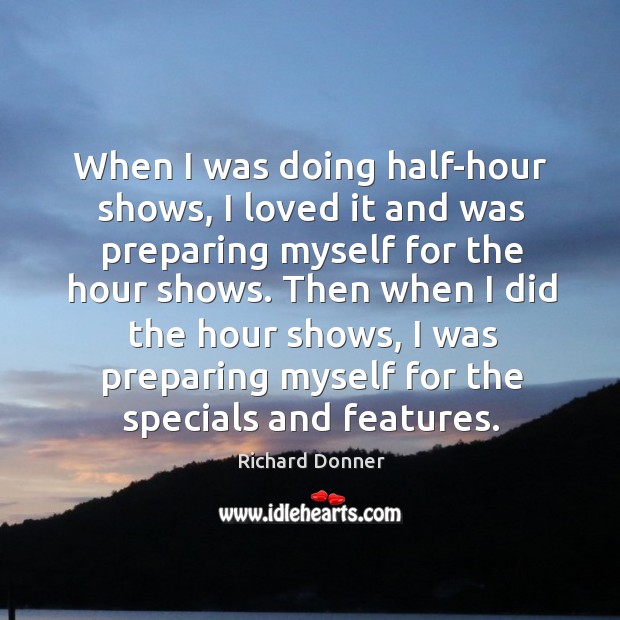 Then when I did the hour shows, I was preparing myself for the specials and features. Richard Donner Picture Quote
