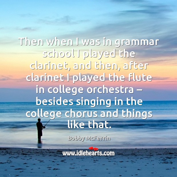 Then when I was in grammar school I played the clarinet, and then, after clarinet I played the Bobby McFerrin Picture Quote