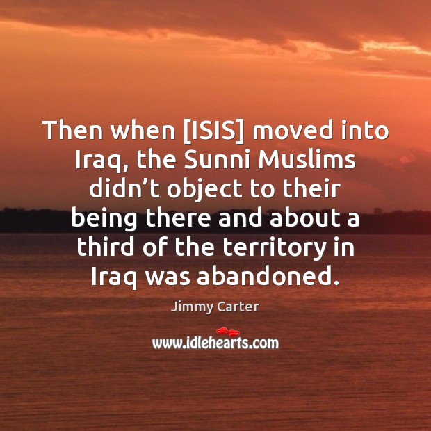 Then when [ISIS] moved into Iraq, the Sunni Muslims didn’t object Jimmy Carter Picture Quote