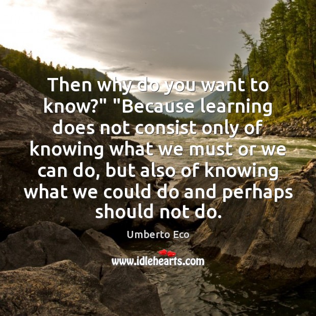 Then why do you want to know?” “Because learning does not consist Umberto Eco Picture Quote